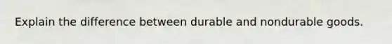 Explain the difference between durable and nondurable goods.
