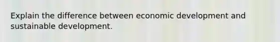 Explain the difference between economic development and sustainable development.