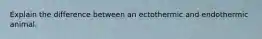 Explain the difference between an ectothermic and endothermic animal.