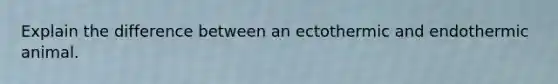 Explain the difference between an ectothermic and endothermic animal.