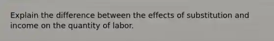 Explain the difference between the effects of substitution and income on the quantity of labor.