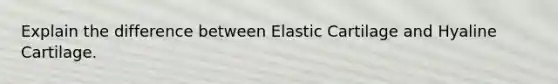 Explain the difference between Elastic Cartilage and Hyaline Cartilage.