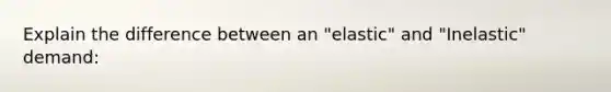 Explain the difference between an "elastic" and "Inelastic" demand: