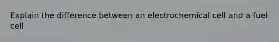 Explain the difference between an electrochemical cell and a fuel cell