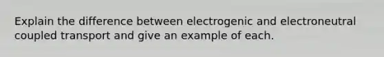 Explain the difference between electrogenic and electroneutral coupled transport and give an example of each.