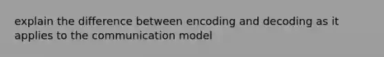 explain the difference between encoding and decoding as it applies to the communication model