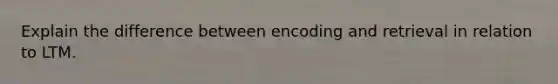 Explain the difference between encoding and retrieval in relation to LTM.