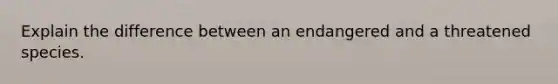 Explain the difference between an endangered and a threatened species.