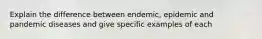 Explain the difference between endemic, epidemic and pandemic diseases and give specific examples of each