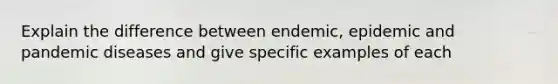 Explain the difference between endemic, epidemic and pandemic diseases and give specific examples of each