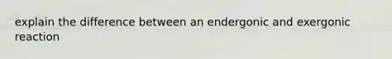 explain the difference between an endergonic and exergonic reaction