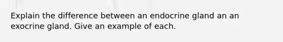 Explain the difference between an endocrine gland an an exocrine gland. Give an example of each.