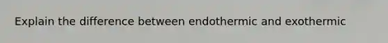 Explain the difference between endothermic and exothermic