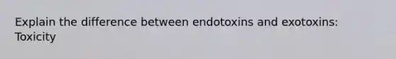 Explain the difference between endotoxins and exotoxins: Toxicity