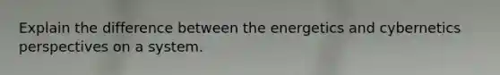 Explain the difference between the energetics and cybernetics perspectives on a system.