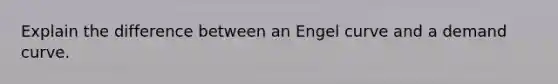 Explain the difference between an Engel curve and a demand curve.