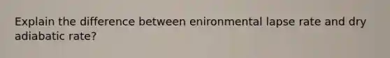 Explain the difference between enironmental lapse rate and dry adiabatic rate?