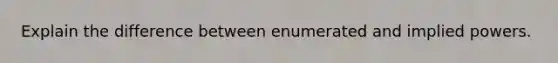 Explain the difference between enumerated and implied powers.