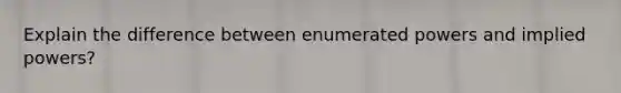 Explain the difference between enumerated powers and implied powers?