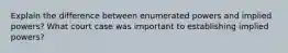 Explain the difference between enumerated powers and implied powers? What court case was important to establishing implied powers?