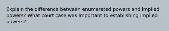 Explain the difference between enumerated powers and implied powers? What court case was important to establishing implied powers?