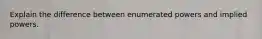 Explain the difference between enumerated powers and implied powers.