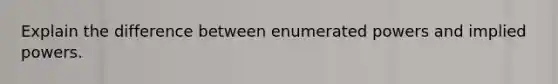 Explain the difference between enumerated powers and implied powers.