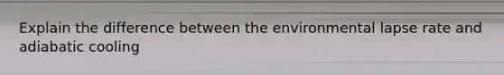 ​Explain the difference between the environmental lapse rate and adiabatic cooling
