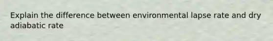 Explain the difference between environmental lapse rate and dry adiabatic rate