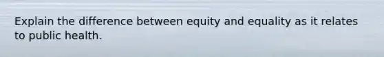 Explain the difference between equity and equality as it relates to public health.