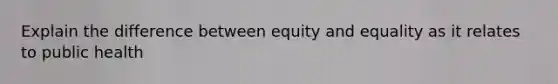 Explain the difference between equity and equality as it relates to public health