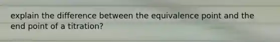 explain the difference between the equivalence point and the end point of a titration?