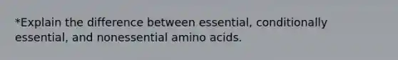 *Explain the difference between essential, conditionally essential, and nonessential amino acids.