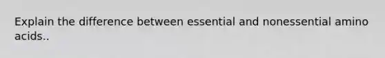 Explain the difference between essential and nonessential amino acids..