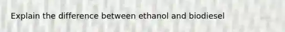 Explain the difference between ethanol and biodiesel