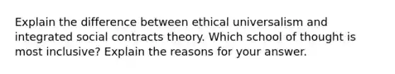 Explain the difference between ethical universalism and integrated social contracts theory. Which school of thought is most inclusive? Explain the reasons for your answer.