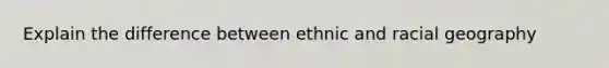 Explain the difference between ethnic and racial geography