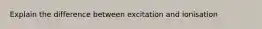 Explain the difference between excitation and ionisation