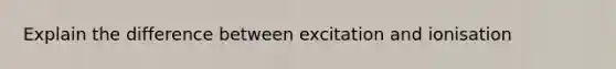 Explain the difference between excitation and ionisation