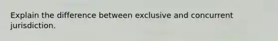 Explain the difference between exclusive and concurrent jurisdiction.