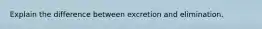 Explain the difference between excretion and elimination.