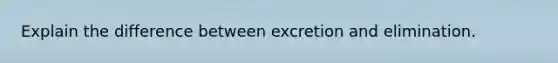 Explain the difference between excretion and elimination.