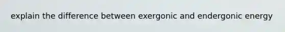 explain the difference between exergonic and endergonic energy