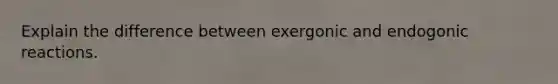 Explain the difference between exergonic and endogonic reactions.