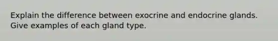 Explain the difference between exocrine and endocrine glands. Give examples of each gland type.