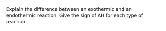 Explain the difference between an exothermic and an endothermic reaction. Give the sign of ΔH for each type of reaction.