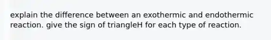 explain the difference between an exothermic and endothermic reaction. give the sign of triangleH for each type of reaction.