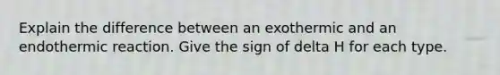 Explain the difference between an exothermic and an endothermic reaction. Give the sign of delta H for each type.