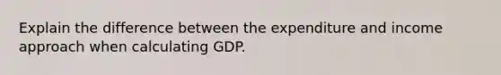 Explain the difference between the expenditure and income approach when calculating GDP.