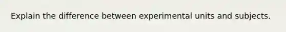 Explain the difference between experimental units and subjects.